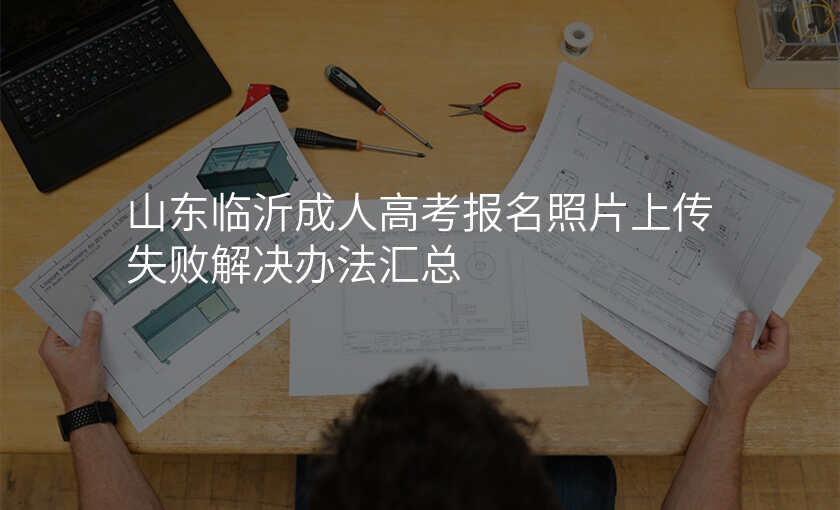 山东临沂成人高考报名照片上传失败解决办法汇总
