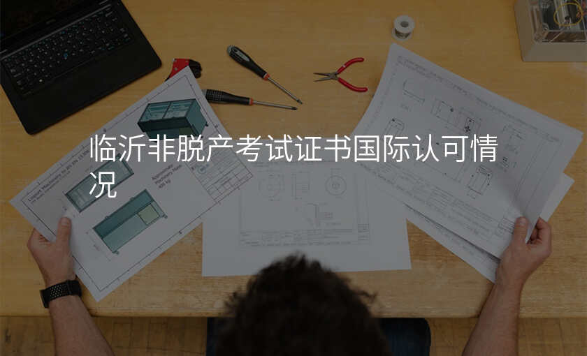 临沂非脱产考试证书国际认可情况