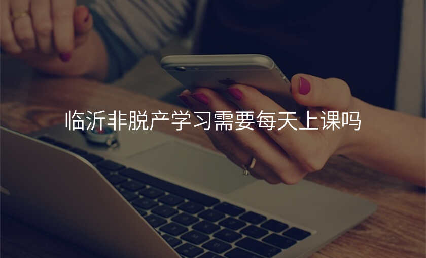 临沂非脱产学习需要每天上课吗