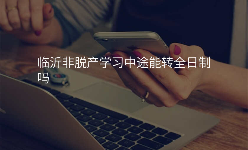 临沂非脱产学习中途能转全日制吗