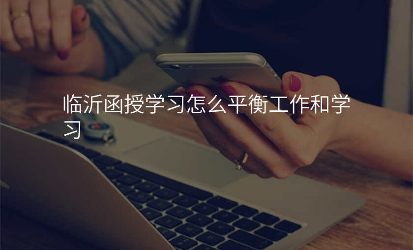 临沂函授学习怎么平衡工作和学习