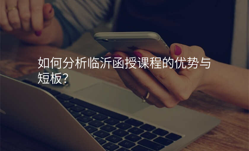 如何分析临沂函授课程的优势与短板?