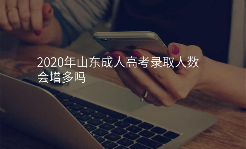 2020年山东成人高考录取人数会增多吗