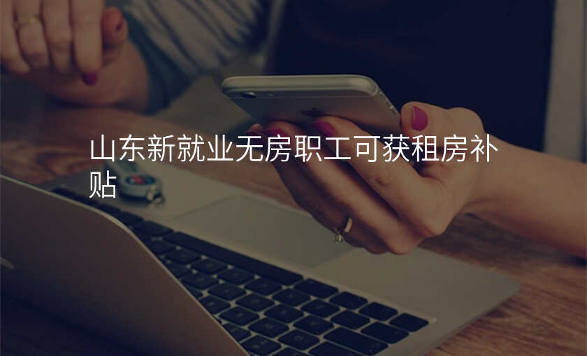 山东新就业无房职工可获租房补贴