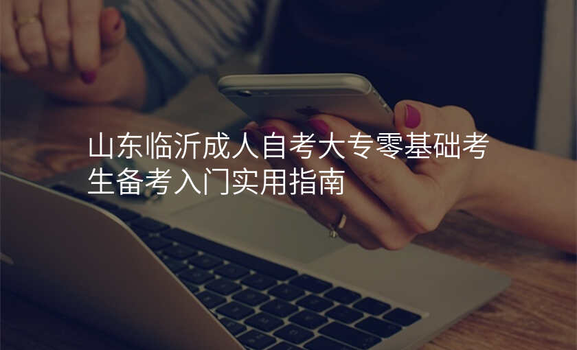 山东临沂成人自考大专零基础考生备考入门实用指南