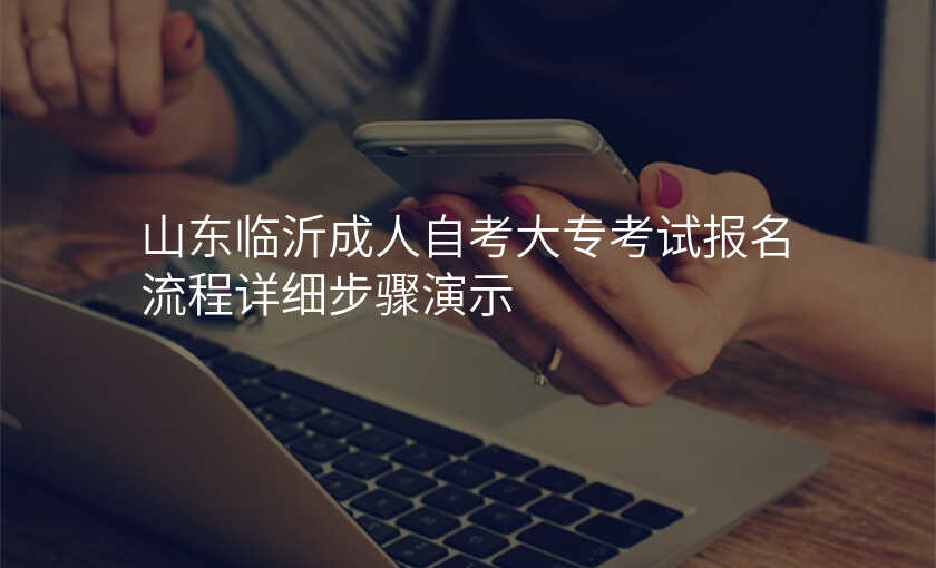 山东临沂成人自考大专考试报名流程详细步骤演示