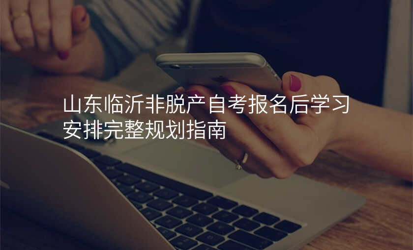 山东临沂非脱产自考报名后学习安排完整规划指南