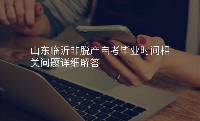 山东临沂非脱产自考毕业时间相关问题详细解答