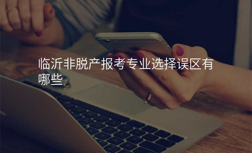 临沂非脱产报考专业选择误区有哪些