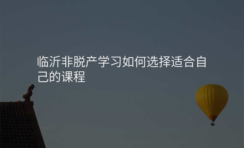 临沂非脱产学习如何选择适合自己的课程