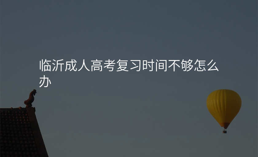 临沂成人高考复习时间不够怎么办