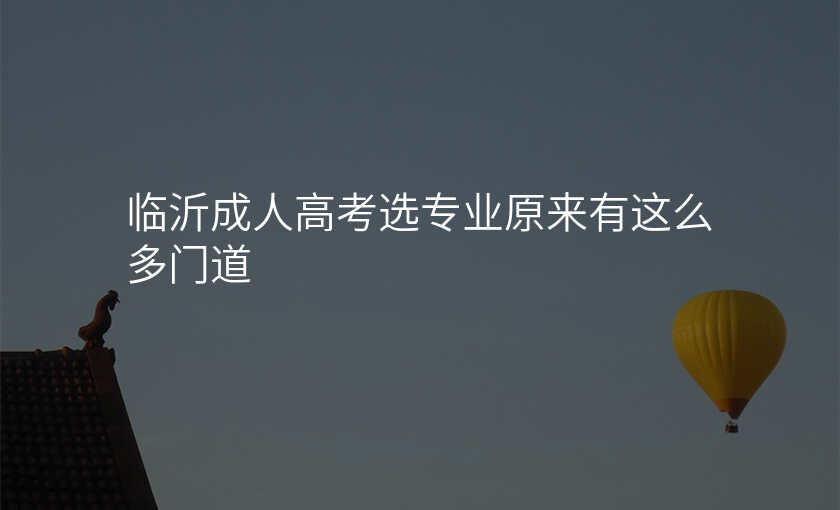 临沂成人高考选专业原来有这么多门道