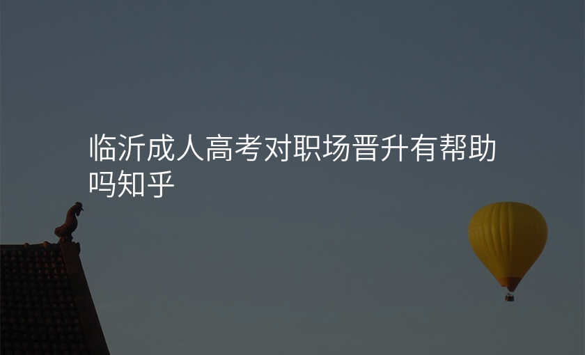 临沂成人高考对职场晋升有帮助吗知乎