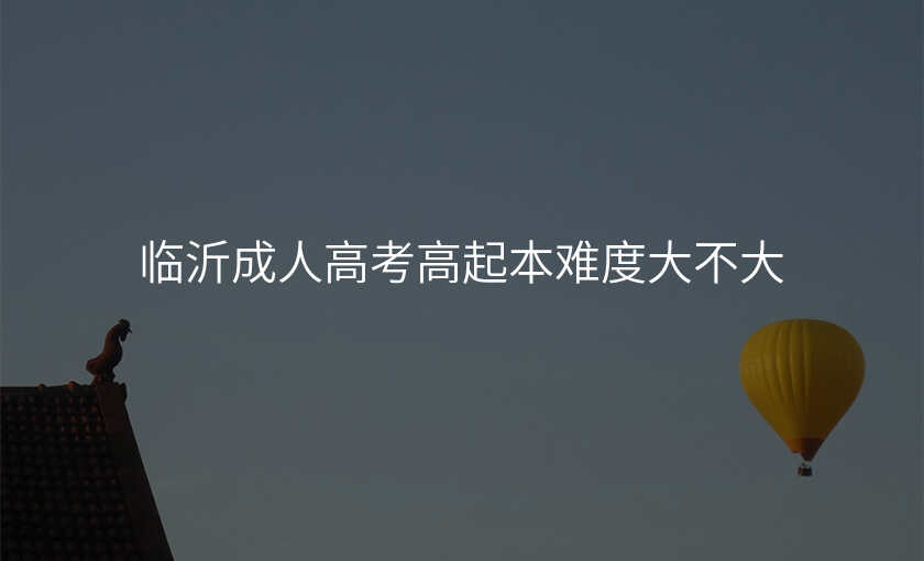 临沂成人高考高起本难度大不大