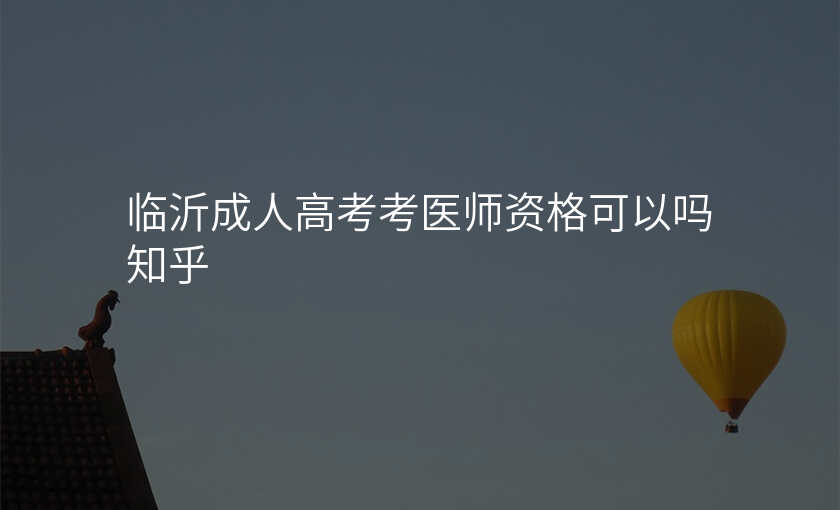 临沂成人高考考医师资格可以吗知乎