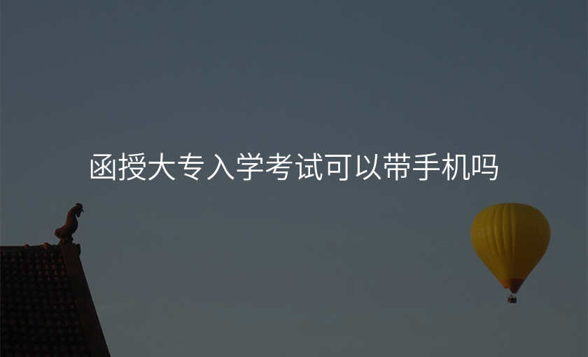 函授大专入学考试可以带手机吗