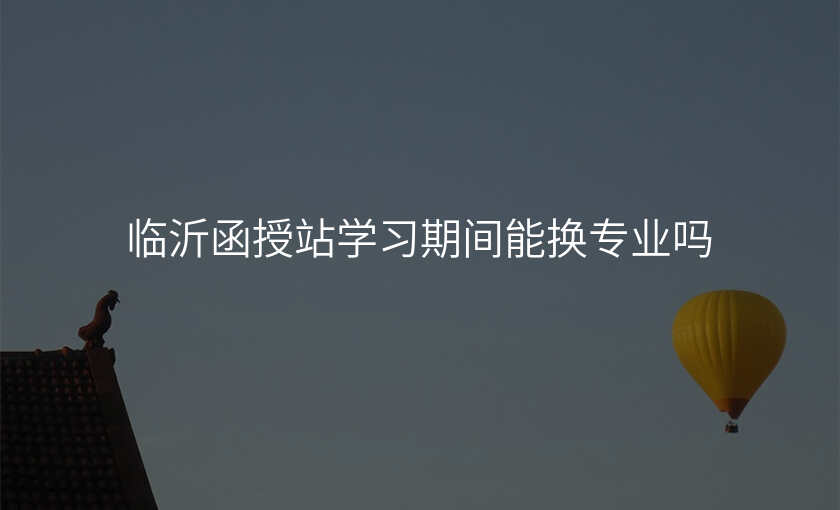 临沂函授站学习期间能换专业吗