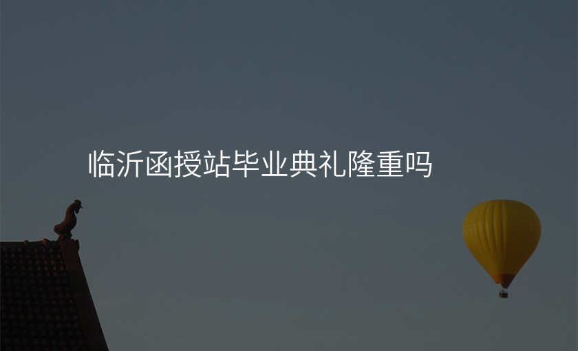 临沂函授站毕业典礼隆重吗