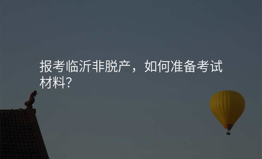 报考临沂非脱产,如何准备考试材料?
