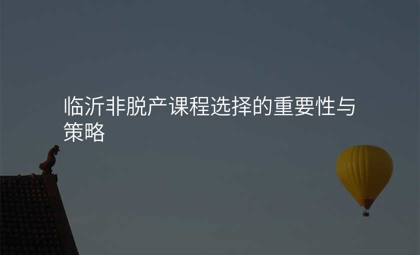 临沂非脱产课程选择的重要性与策略