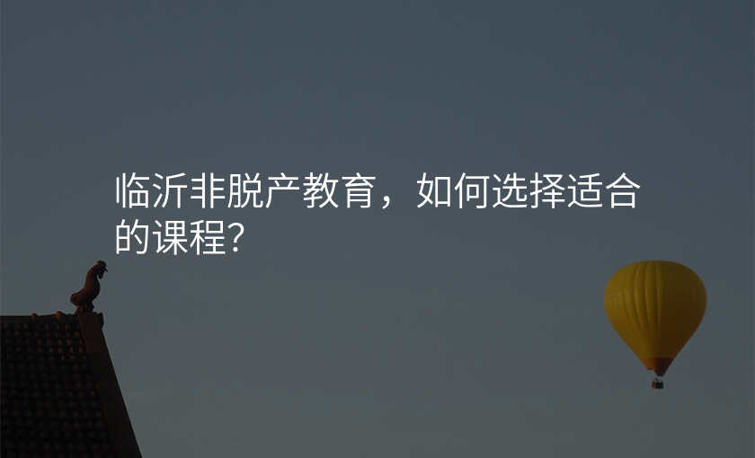 临沂非脱产教育,如何选择适合的课程?