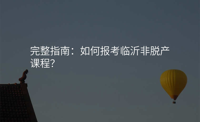 完整指南:如何报考临沂非脱产课程?