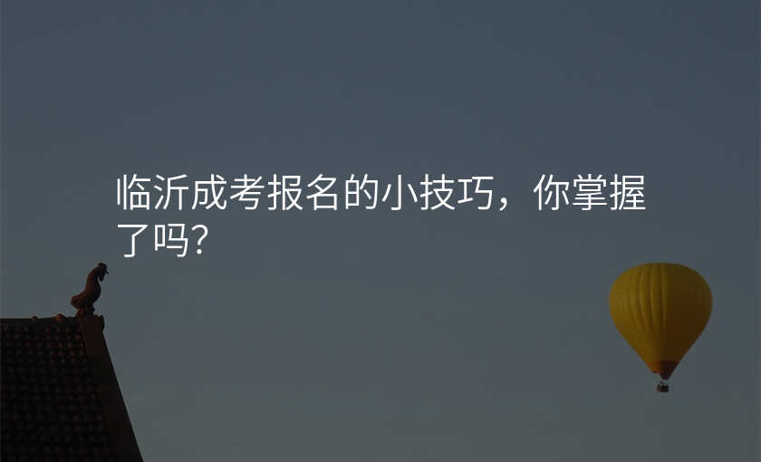 临沂成考报名的小技巧,你掌握了吗?