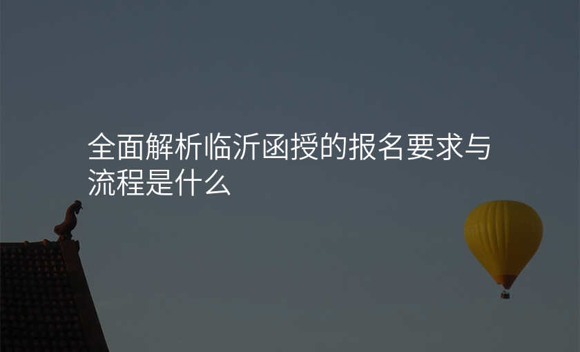 全面解析临沂函授的报名要求与流程是什么
