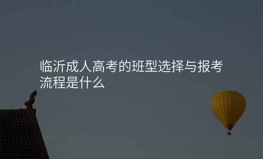 临沂成人高考的班型选择与报考流程是什么
