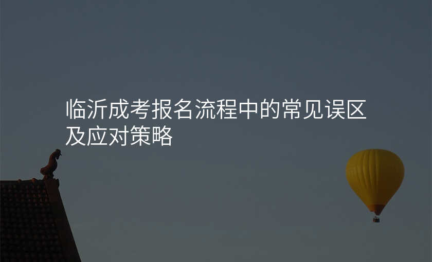 临沂成考报名流程中的常见误区及应对策略