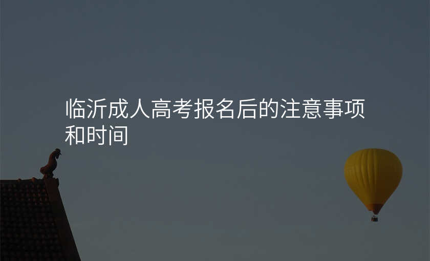 临沂成人高考报名后的注意事项和时间