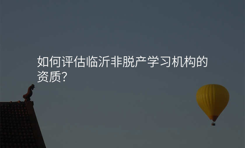 如何评估临沂非脱产学习机构的资质?