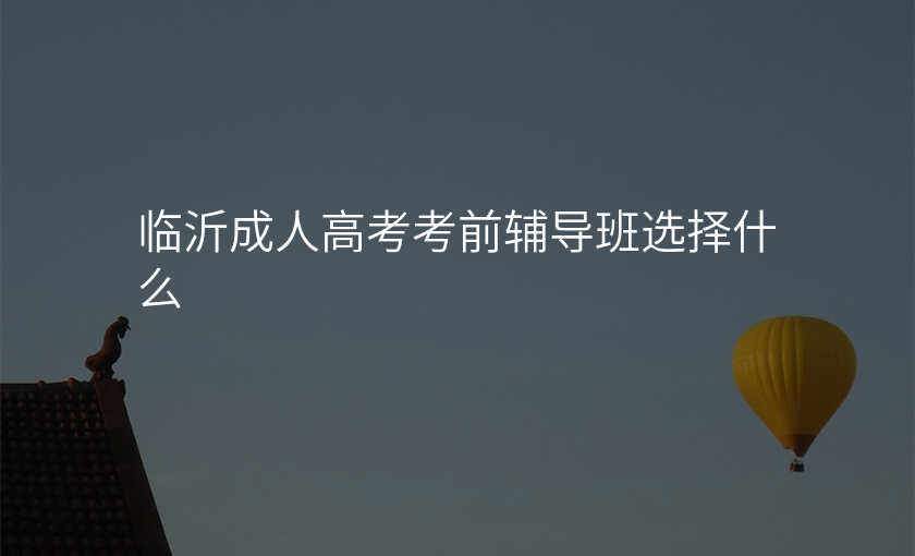 临沂成人高考考前辅导班选择什么