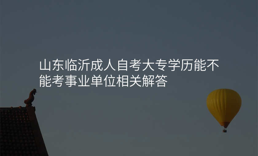 山东临沂成人自考大专学历能不能考事业单位相关解答
