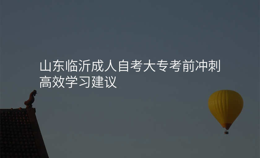 山东临沂成人自考大专考前冲刺高效学习建议