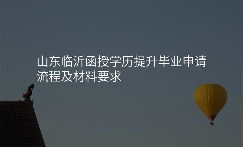 山东临沂函授学历提升毕业申请流程及材料要求
