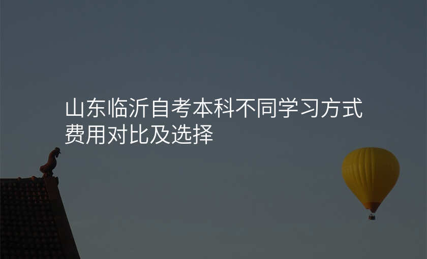 山东临沂自考本科不同学习方式费用对比及选择