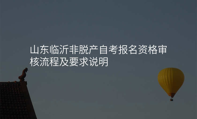 山东临沂非脱产自考报名资格审核流程及要求说明