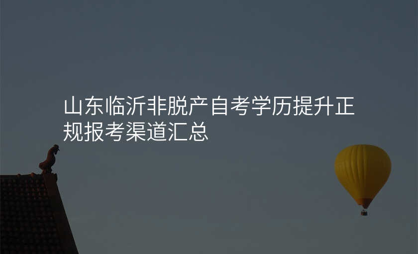 山东临沂非脱产自考学历提升正规报考渠道汇总