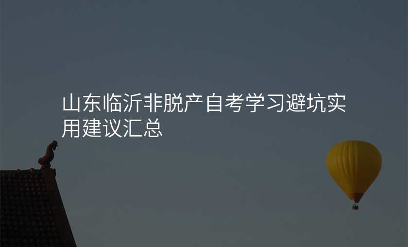 山东临沂非脱产自考学习避坑实用建议汇总