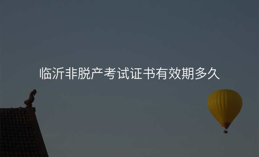 临沂非脱产考试证书有效期多久