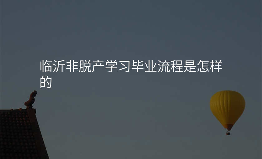 临沂非脱产学习毕业流程是怎样的