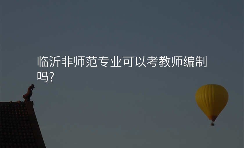 临沂非师范专业可以考教师编制吗?