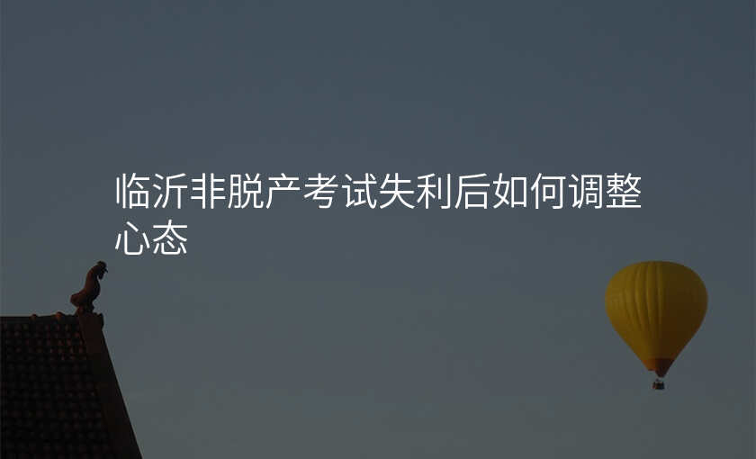临沂非脱产考试失利后如何调整心态