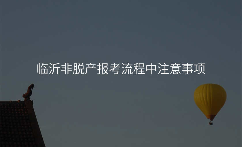 临沂非脱产报考流程中注意事项