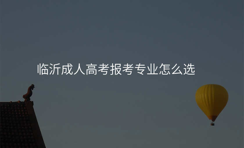 临沂成人高考报考专业怎么选
