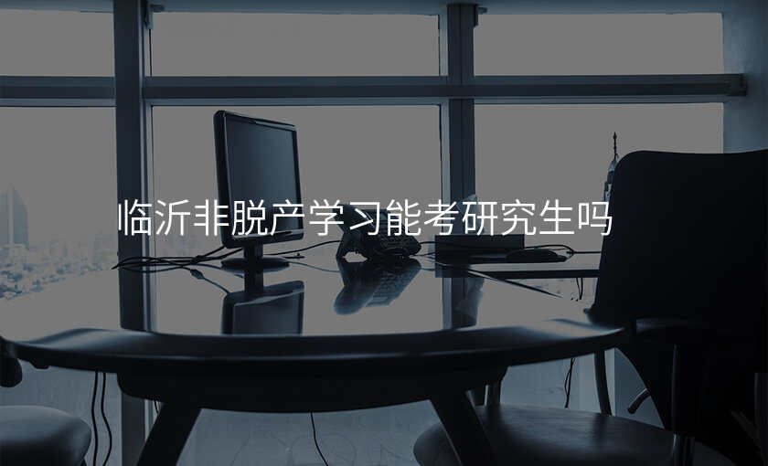 临沂非脱产学习能考研究生吗