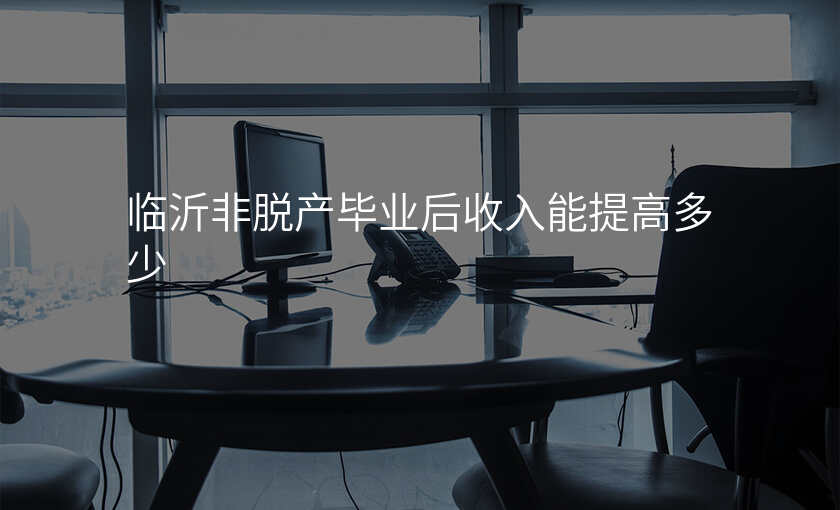 临沂非脱产毕业后收入能提高多少
