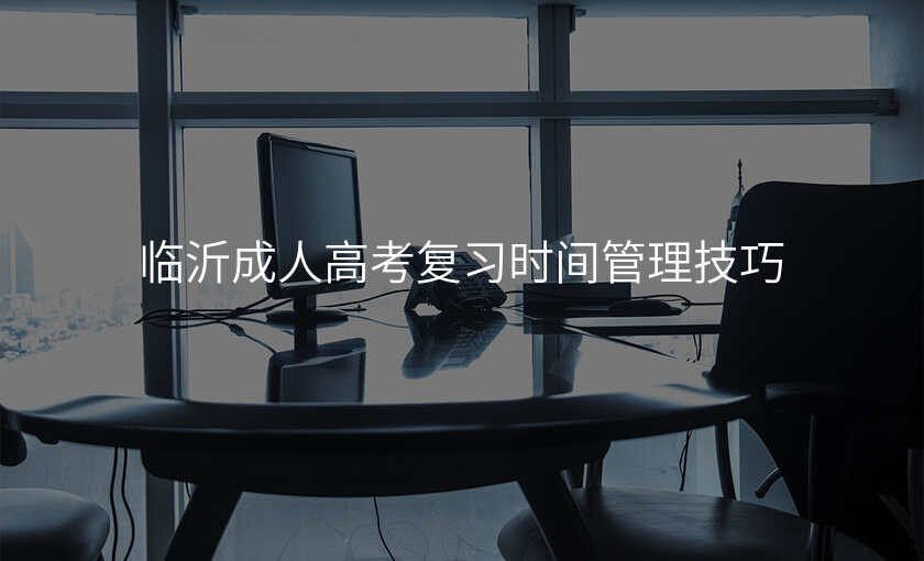 临沂成人高考复习时间管理技巧