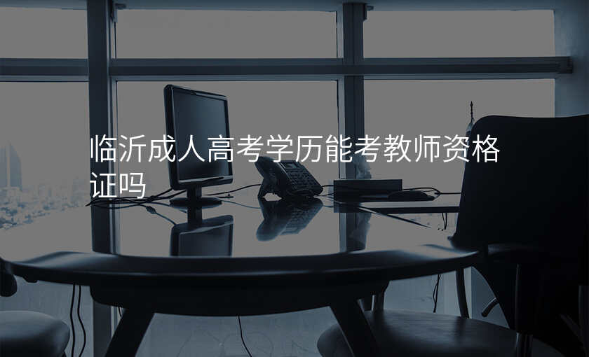 临沂成人高考学历能考教师资格证吗